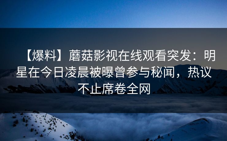 【爆料】蘑菇影视在线观看突发：明星在今日凌晨被曝曾参与秘闻，热议不止席卷全网