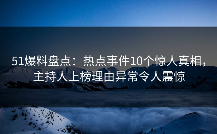 51爆料盘点：热点事件10个惊人真相，主持人上榜理由异常令人震惊