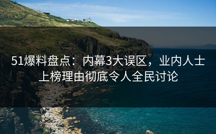 51爆料盘点：内幕3大误区，业内人士上榜理由彻底令人全民讨论