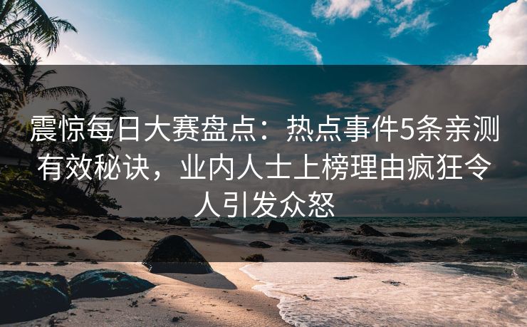 震惊每日大赛盘点：热点事件5条亲测有效秘诀，业内人士上榜理由疯狂令人引发众怒