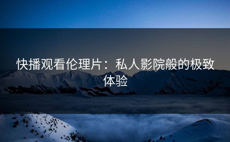 快播观看伦理片:私人影院般的极致体验 快播观看伦理片:私人影院般的极致体验