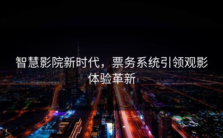 智慧影院新时代,票务系统引领观影体验革新 智慧影院新时代,票务系统引领观影体验革新