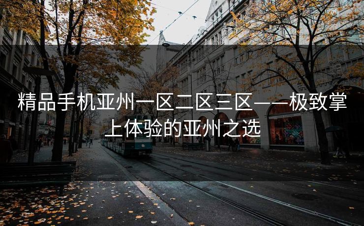 精品手机亚州一区二区三区——极致掌上体验的亚州之选 精品手机亚州一区二区三区——极致掌上体验的亚州之选