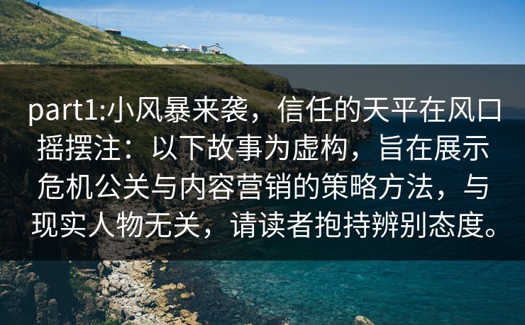 part1:小风暴来袭,信任的天平在风口摇摆注:以下故事为虚构,旨在展示危机公关与内容营销的策略方法,与现实人物无关,请读者抱持辨别态度。 part1:小风暴来袭,信任的天平在风口摇摆注:以下故事为虚构,旨在展示危机公关与内容营销的策略方法,与现实人物无关,请读者抱持辨别态度。