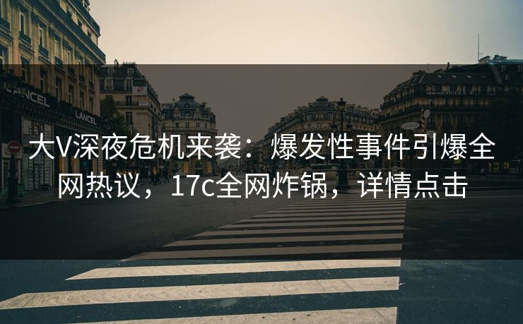大V深夜危机来袭:爆发性事件引爆全网热议,17c全网炸锅,详情点击 大V深夜危机来袭:爆发性事件引爆全网热议,17c全网炸锅,详情点击