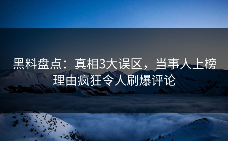 黑料盘点:真相3大误区,当事人上榜理由疯狂令人刷爆评论 黑料盘点:真相3大误区,当事人上榜理由疯狂令人刷爆评论