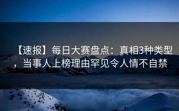 【速报】每日大赛盘点:真相3种类型,当事人上榜理由罕见令人情不自禁 【速报】每日大赛盘点:真相3种类型,当事人上榜理由罕见令人情不自禁