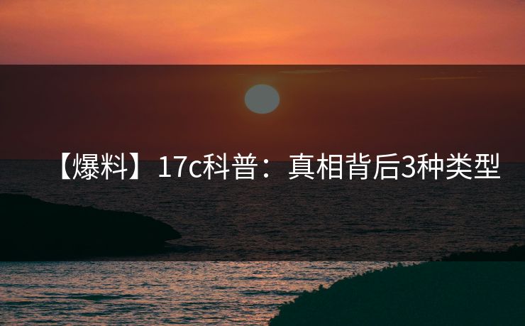 【爆料】17c科普:真相背后3种类型 【爆料】17c科普:真相背后3种类型