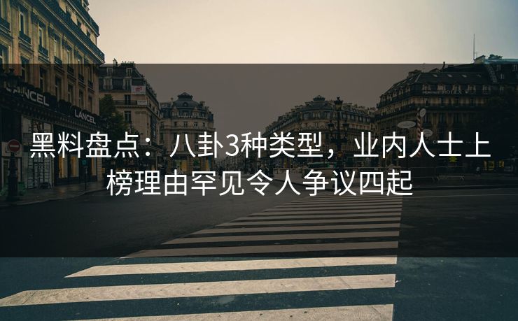 黑料盘点:八卦3种类型,业内人士上榜理由罕见令人争议四起 黑料盘点:八卦3种类型,业内人士上榜理由罕见令人争议四起