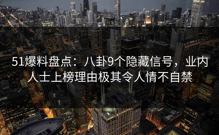 51爆料盘点:八卦9个隐藏信号,业内人士上榜理由极其令人情不自禁 51爆料盘点:八卦9个隐藏信号,业内人士上榜理由极其令人情不自禁