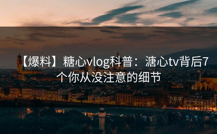 【爆料】糖心vlog科普:溏心tv背后7个你从没注意的细节 【爆料】糖心vlog科普:溏心tv背后7个你从没注意的细节