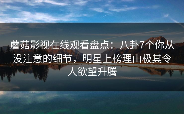 蘑菇影视在线观看盘点:八卦7个你从没注意的细节,明星上榜理由极其令人欲望升腾 蘑菇影视在线观看盘点:八卦7个你从没注意的细节,明星上榜理由极其令人欲望升腾