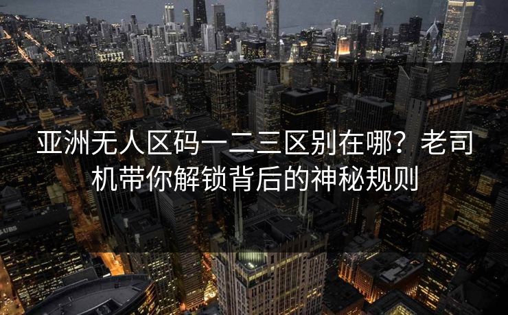 亚洲无人区码一二三区别在哪?老司机带你解锁背后的神秘规则 亚洲无人区码一二三区别在哪?老司机带你解锁背后的神秘规则