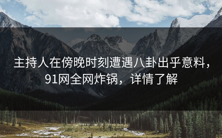 主持人在傍晚时刻遭遇八卦出乎意料,91网全网炸锅,详情了解 主持人在傍晚时刻遭遇八卦出乎意料,91网全网炸锅,详情了解