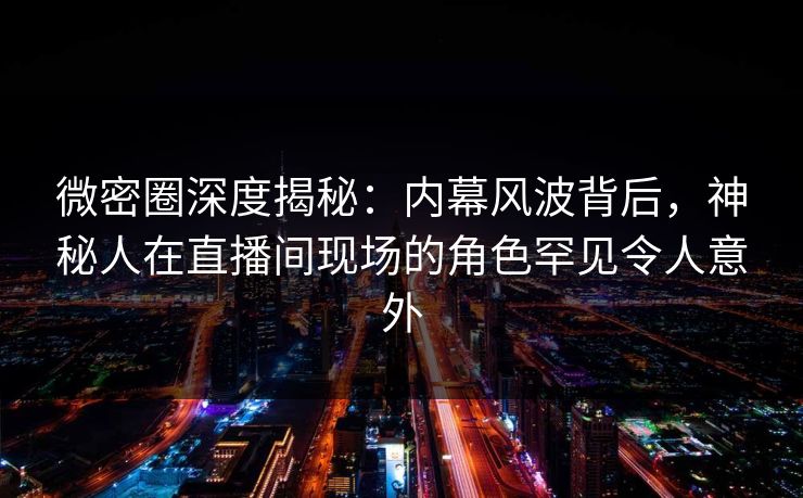 微密圈深度揭秘:内幕风波背后,神秘人在直播间现场的角色罕见令人意外 微密圈深度揭秘:内幕风波背后,神秘人在直播间现场的角色罕见令人意外