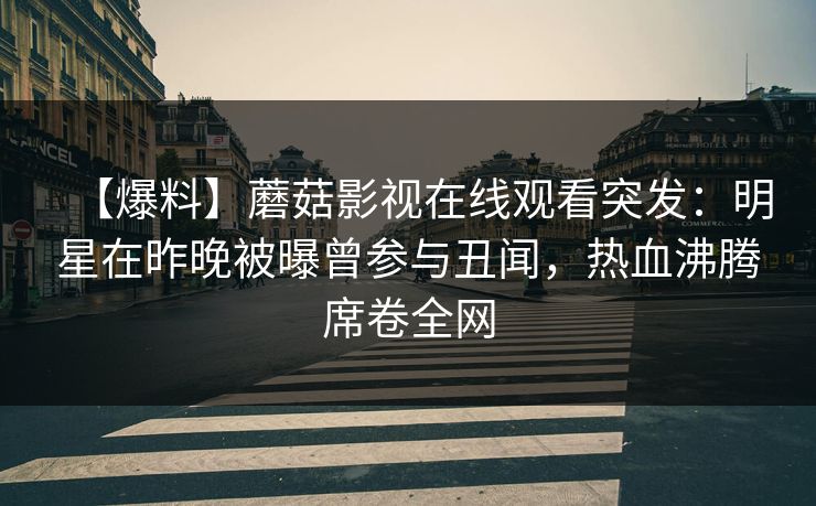 【爆料】蘑菇影视在线观看突发:明星在昨晚被曝曾参与丑闻,热血沸腾席卷全网 【爆料】蘑菇影视在线观看突发:明星在昨晚被曝曾参与丑闻,热血沸腾席卷全网
