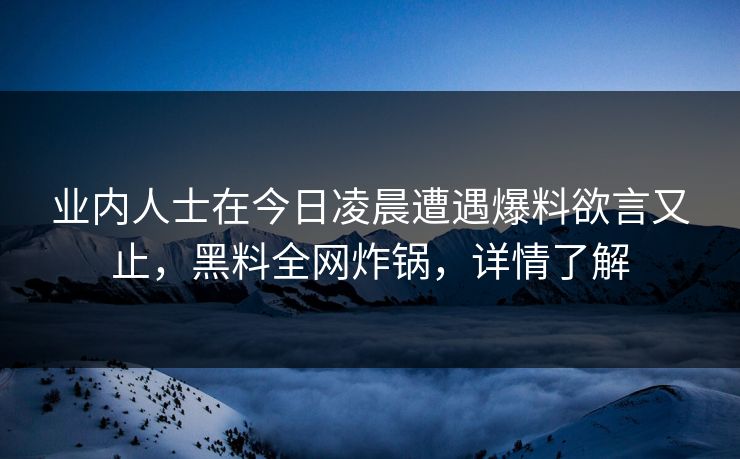 业内人士在今日凌晨遭遇爆料欲言又止,黑料全网炸锅,详情了解 业内人士在今日凌晨遭遇爆料欲言又止,黑料全网炸锅,详情了解
