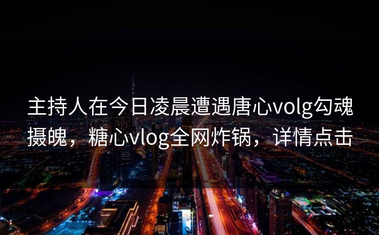主持人在今日凌晨遭遇唐心volg勾魂摄魄，糖心vlog全网炸锅，详情点击