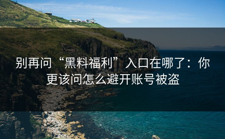 别再问“黑料福利”入口在哪了：你更该问怎么避开账号被盗
