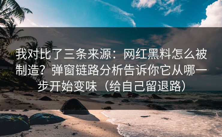 我对比了三条来源：网红黑料怎么被制造？弹窗链路分析告诉你它从哪一步开始变味（给自己留退路）