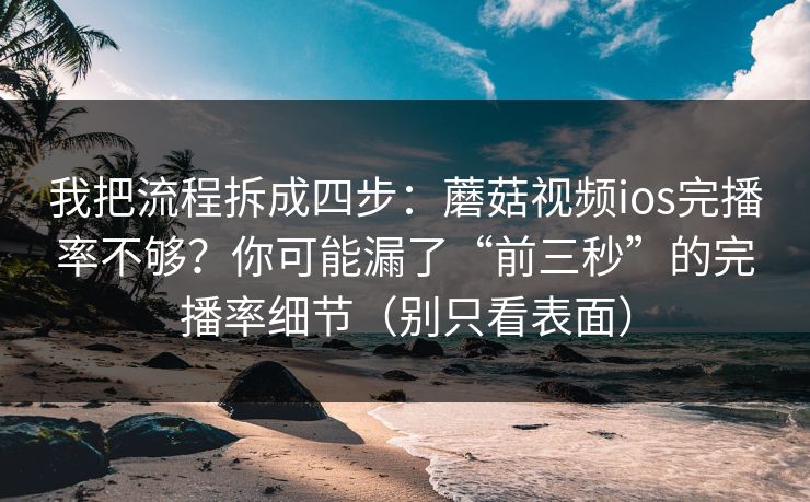 我把流程拆成四步:蘑菇视频ios完播率不够?你可能漏了“前三秒”的完播率细节(别只看表面) 我把流程拆成四步:蘑菇视频ios完播率不够?你可能漏了“前三秒”的完播率细节(别只看表面)