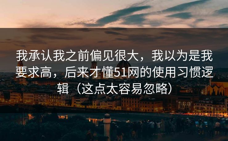 我承认我之前偏见很大,我以为是我要求高,后来才懂51网的使用习惯逻辑(这点太容易忽略) 我承认我之前偏见很大,我以为是我要求高,后来才懂51网的使用习惯逻辑(这点太容易忽略)