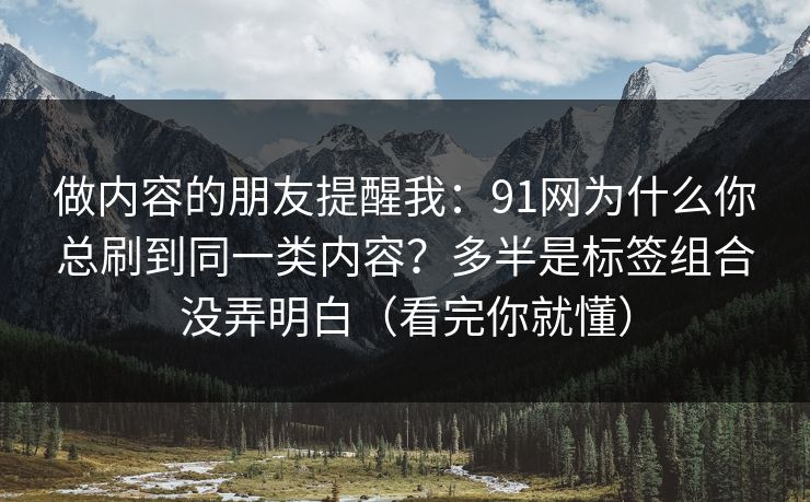 做内容的朋友提醒我:91网为什么你总刷到同一类内容?多半是标签组合没弄明白(看完你就懂) 做内容的朋友提醒我:91网为什么你总刷到同一类内容?多半是标签组合没弄明白(看完你就懂)