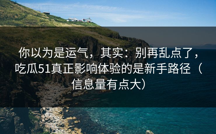你以为是运气，其实：别再乱点了，吃瓜51真正影响体验的是新手路径（信息量有点大）