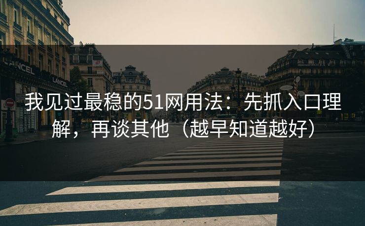 我见过最稳的51网用法：先抓入口理解，再谈其他（越早知道越好）