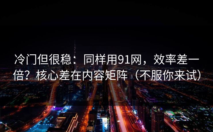 冷门但很稳：同样用91网，效率差一倍？核心差在内容矩阵（不服你来试）