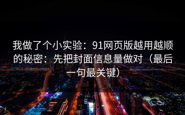 我做了个小实验：91网页版越用越顺的秘密：先把封面信息量做对（最后一句最关键）