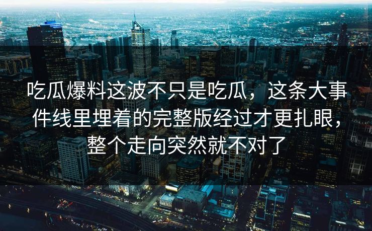 吃瓜爆料这波不只是吃瓜,这条大事件线里埋着的完整版经过才更扎眼,整个走向突然就不对了 吃瓜爆料这波不只是吃瓜,这条大事件线里埋着的完整版经过才更扎眼,整个走向突然就不对了