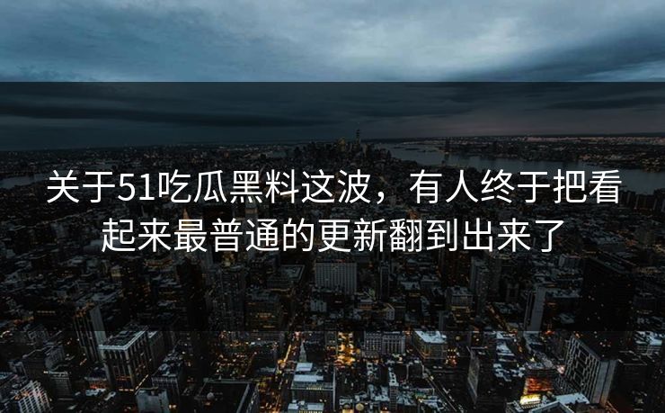 关于51吃瓜黑料这波，有人终于把看起来最普通的更新翻到出来了